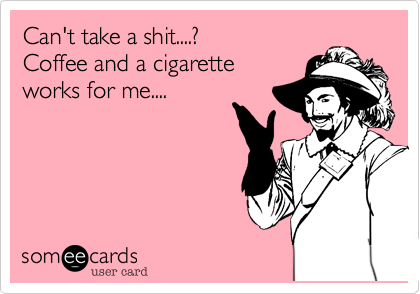 Can't take a shit....?
Coffee and a cigarette
works for me....