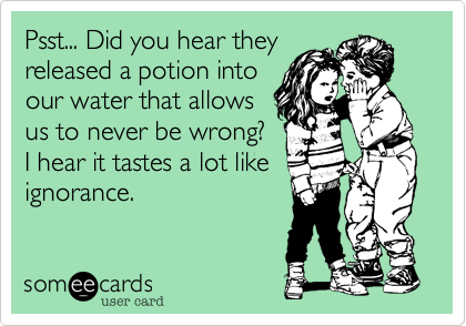 Psst... Did you hear they
released a potion into
our water that allows
us to never be wrong?
I hear it tastes a lot like
ignorance.
