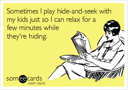 Sometimes I play hide-and-seek with my kids just so I can relax for a
few minutes while
they're hiding.