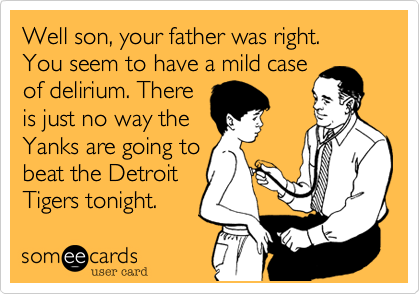 Well son, your father was right.  You seem to have a mild case
of delirium. There
is just no way the
Yanks are going to
beat the Detroit
Tigers tonight.