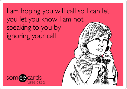 I am hoping you will call so I can let you let you know I am not
speaking to you by
ignoring your call
