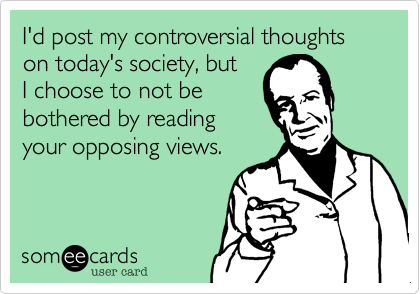 I'd post my controversial thoughts on today's society, but
I choose to not be
bothered by reading
your opposing views.  