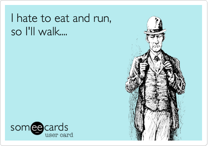 I hate to eat and run,
so I'll walk....