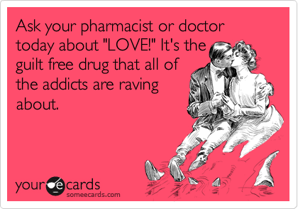 Ask your pharmacist or doctor today about "LOVE!" It's the 
guilt free drug that all of
the addicts are raving
about.