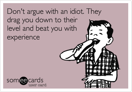 Don't argue with an idiot. They drag you down to their
level and beat you with
experience