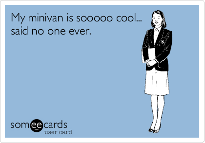 My minivan is sooooo cool... 
said no one ever.