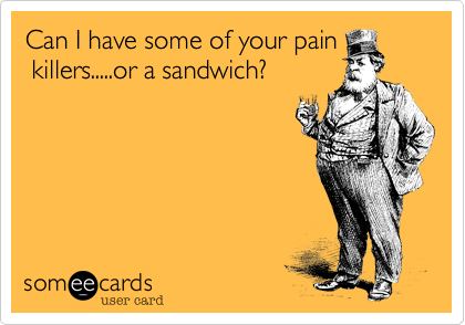 Can I have some of your pain
 killers.....or a sandwich?