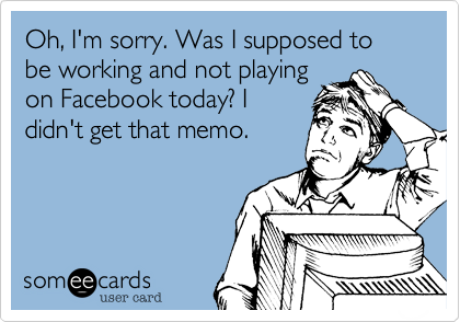 Oh, I'm sorry. Was I supposed to be working and not playing
on Facebook today? I
didn't get that memo.