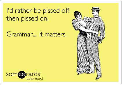 I'd rather be pissed off
then pissed on.  

Grammar.... it matters.