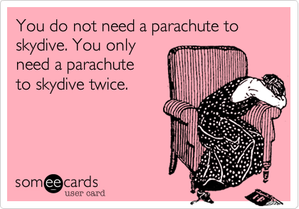 You do not need a parachute to skydive. You only 
need a parachute 
to skydive twice.