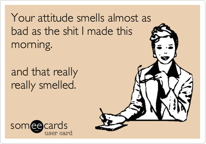 Your attitude smells almost as
bad as the shit I made this
morning.   

and that really
really smelled.