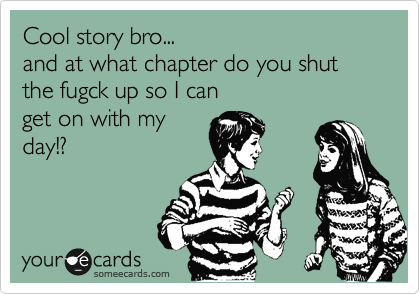 Cool story bro... 
and at what chapter do you shut the fugck up so I can 
get on with my
day!?