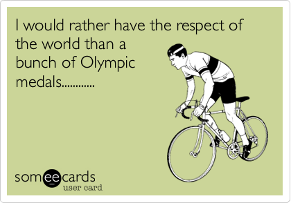 I would rather have the respect of the world than a
bunch of Olympic
medals............