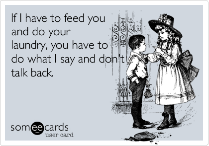 If I have to feed you
and do your
laundry, you have to
do what I say and don't
talk back.