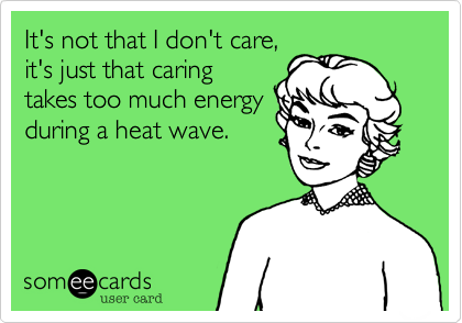It's not that I don't care,
it's just that caring
takes too much energy
during a heat wave.