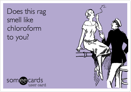 Does this rag 
smell like 
chloroform 
to you?
