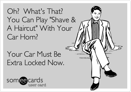 Oh?  What's That?
You Can Play "Shave &
A Haircut" With Your
Car Horn?

Your Car Must Be
Extra Locked Now.