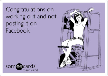 Congratulations on
working out and not
posting it on
Facebook.