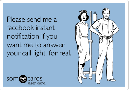 
Please send me a
facebook instant
notification if you
want me to answer
your call light, for real.
