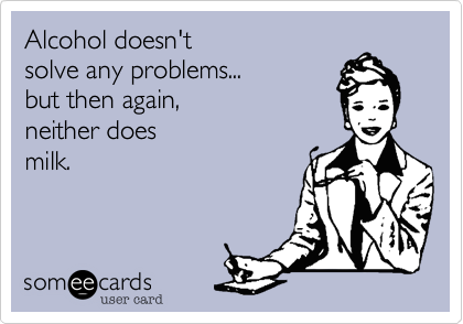 Alcohol doesn't 
solve any problems...
but then again, 
neither does
milk.