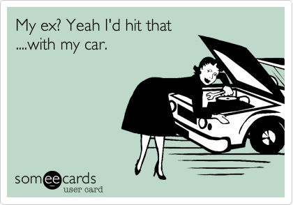 My ex? Yeah I'd hit that
....with my car. 