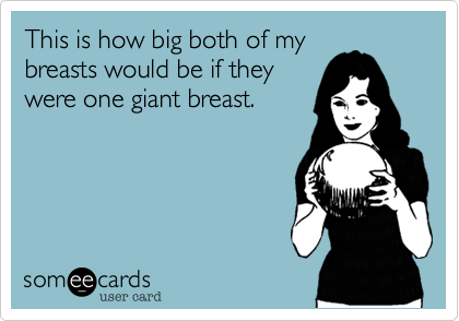 This is how big both of my
breasts would be if they
were one giant breast. 
