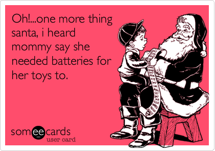 Oh!...one more thing
santa, i heard
mommy say she
needed batteries for
her toys to.