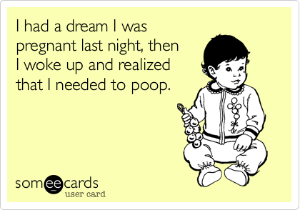 I had a dream I was
pregnant last night, then 
I woke up and realized
that I needed to poop.