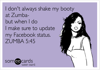 I don't always shake my booty
at Zumba-
but when I do
I make sure to update
my Facebook status.
ZUMBA 5:45
