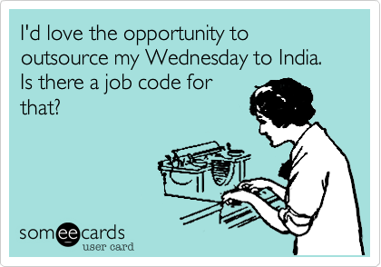 I'd love the opportunity to outsource my Wednesday to India. Is there a job code for
that?