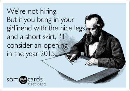 We're not hiring.
But if you bring in your 
girlfriend with the nice legs
and a short skirt, I'll
consider an opening
in the year 2015.