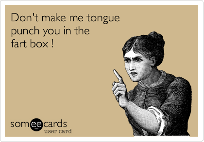 Don't make me tongue
punch you in the 
fart box !