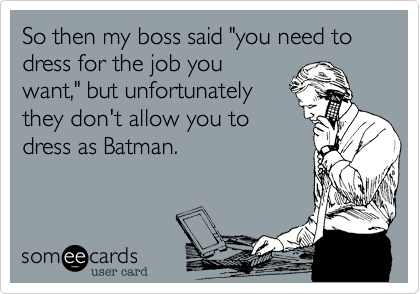 So then my boss said "you need to dress for the job you
want," but unfortunately
they don't allow you to
dress as Batman.