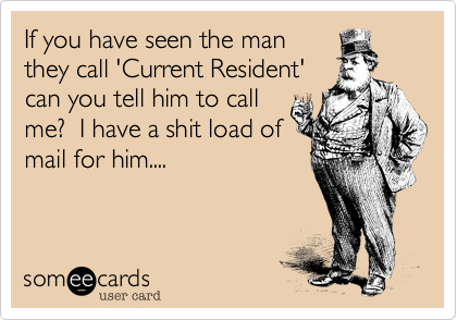 If you have seen the man
they call 'Current Resident'
can you tell him to call
me?  I have a shit load of
mail for him....