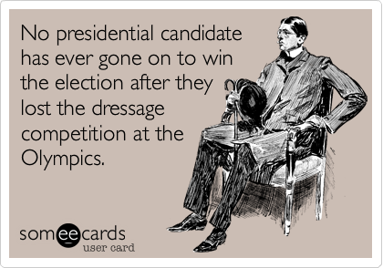 No presidential candidate
has ever gone on to win
the election after they
lost the dressage
competition at the
Olympics.