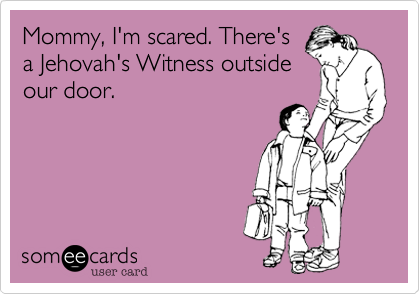 Mommy, I'm scared. There's
a Jehovah's Witness outside
our door. 