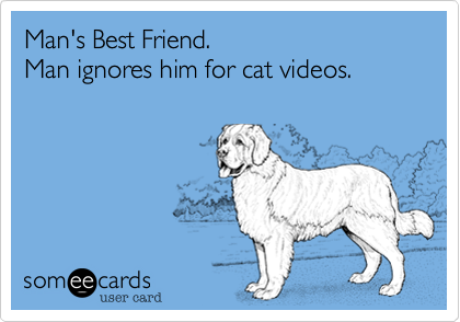 Man's Best Friend.
Man ignores him for cat videos.