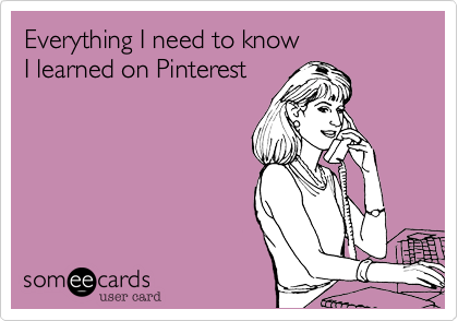 Everything I need to know
I learned on Pinterest