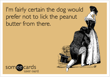I'm fairly certain the dog would
prefer not to lick the peanut
butter from there.