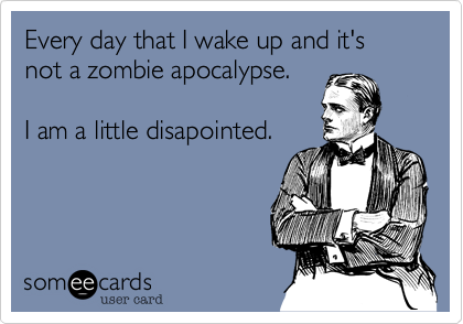 Every day that I wake up and it's not a zombie apocalypse.

I am a little disapointed.