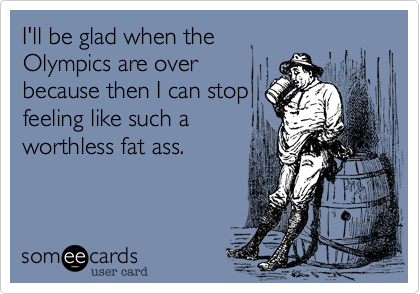 I'll be glad when the
Olympics are over
because then I can stop
feeling like such a
worthless fat ass.
