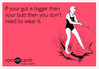 If your gut is bigger then
your butt then you don't
need to wear it. 