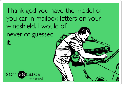 Thank god you have the model of you car in mailbox letters on your windshield. I would of
never of guessed
it.
