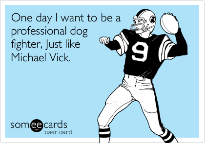 One day I want to be a
professional dog
fighter, Just like
Michael Vick.