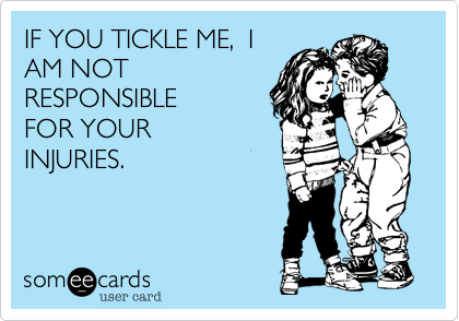 IF YOU TICKLE ME,  I
AM NOT
RESPONSIBLE
FOR YOUR
INJURIES.
