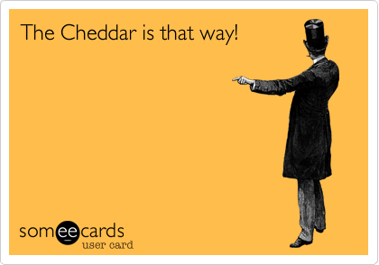 The Cheddar is that way!