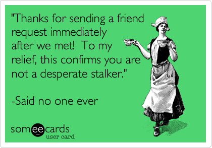 "Thanks for sending a friend
request immediately
after we met!  To my
relief, this confirms you are
not a desperate stalker." 

-Said no one ever