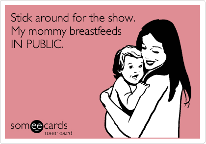 Stick around for the show.
My mommy breastfeeds 
IN PUBLIC. 