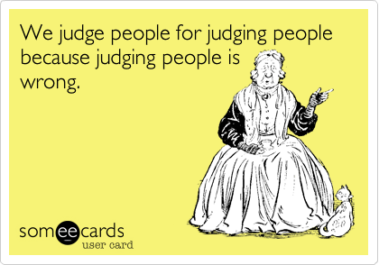 We judge people for judging people because judging people is
wrong. 