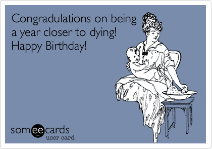 Congradulations on being
a year closer to dying!
Happy Birthday!